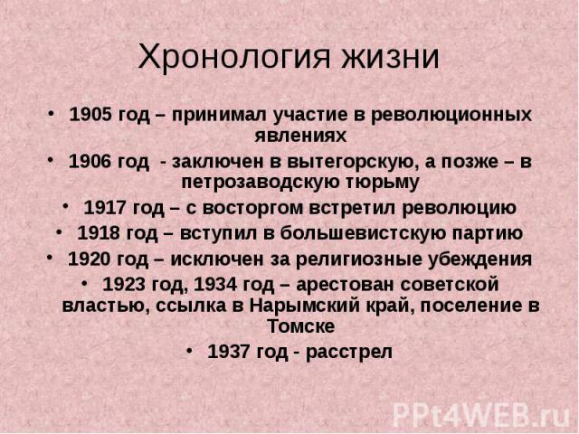 Хронология жизни 1905 год – принимал участие в революционных явлениях1906 год - заключен в вытегорскую, а позже – в петрозаводскую тюрьму1917 год – с восторгом встретил революцию1918 год – вступил в большевистскую партию1920 год – исключен за религи…