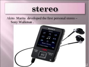 stereo Akito Marita developed the first personal stereo –Sony Walkman .