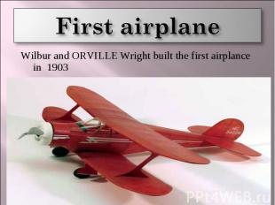 First airplane Wilbur and ORVILLE Wright built the first airplance in 1903