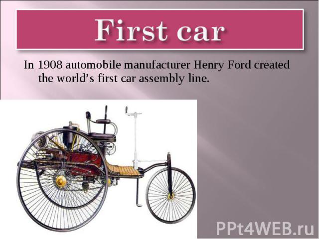 First car In 1908 automobile manufacturer Henry Ford created the world’s first car assembly line.