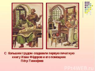 С большим трудом создавали первую печатную книгу Иван Фёдоров и его помощник Пёт