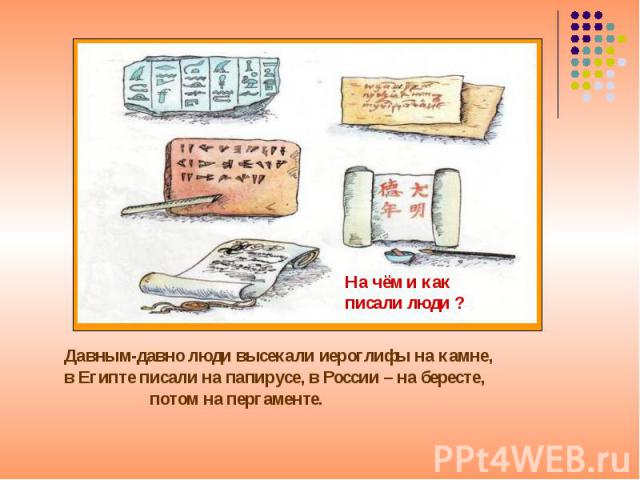 Давным-давно люди высекали иероглифы на камне,в Египте писали на папирусе, в России – на бересте, потом на пергаменте.