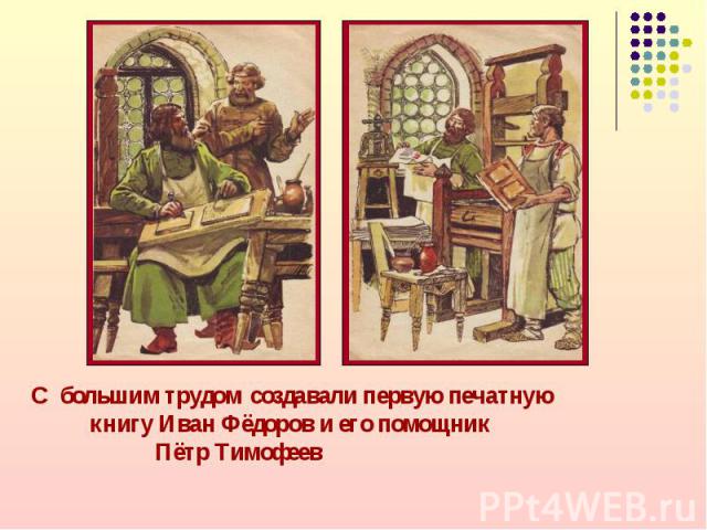 С большим трудом создавали первую печатную книгу Иван Фёдоров и его помощник Пётр Тимофеев