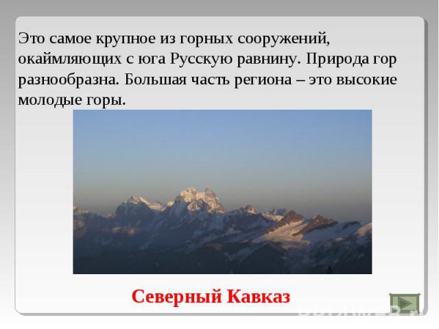 Это самое крупное из горных сооружений, окаймляющих с юга Русскую равнину. Природа гор разнообразна. Большая часть региона – это высокие молодые горы.Северный Кавказ