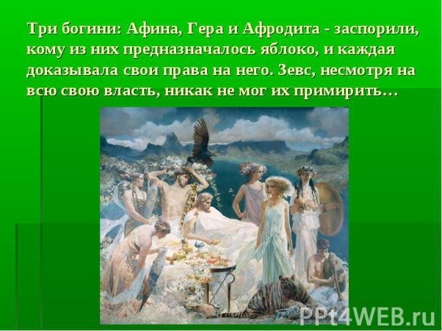 Три богини: Афина, Гера и Афродита - заспорили, кому из них предназначалось яблоко, и каждая доказывала свои права на него. Зевс, несмотря на всю свою власть, никак не мог их примирить…