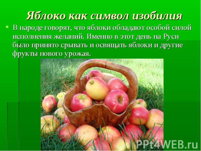 Яблоко как символ изобилия В народе говорят, что яблоки обладают особой силой исполнения желаний. Именно в этот день на Руси было принято срывать и освящать яблоки и другие фрукты нового урожая.