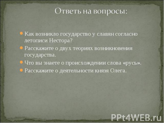 Ответь на вопросы: Как возникло государство у славян согласно летописи Нестора?Расскажите о двух теориях возникновения государства.Что вы знаете о происхождении слова «русь».Расскажите о деятельности князя Олега.