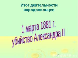 Итог деятельности народовольцев 1 марта 1881 г.убийство Александра II