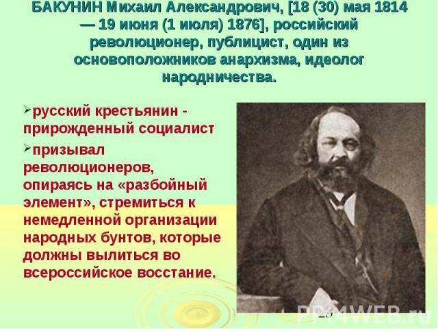 БАКУНИН Михаил Александрович, [18 (30) мая 1814 — 19 июня (1 июля) 1876], российский революционер, публицист, один из основоположников анархизма, идеолог народничества. русский крестьянин - прирожденный социалист призывал революционеров, опираясь на…