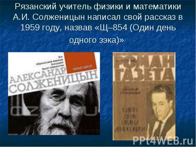 Рязанский учитель физики и математики А.И. Солженицын написал свой рассказ в 1959 году, назвав «Щ–854 (Один день одного зэка)»