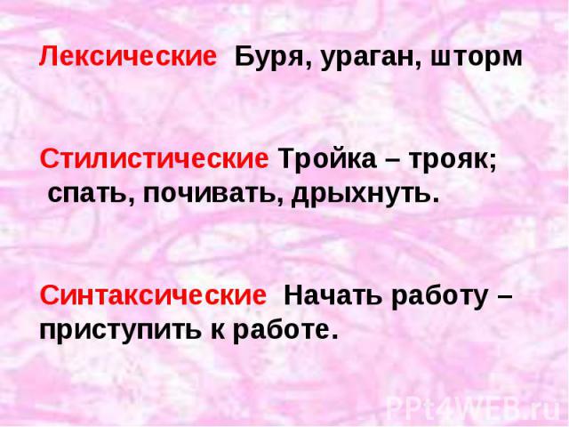 Лексические Буря, ураган, штормСтилистические Тройка – трояк; спать, почивать, дрыхнуть.Синтаксические Начать работу – приступить к работе.