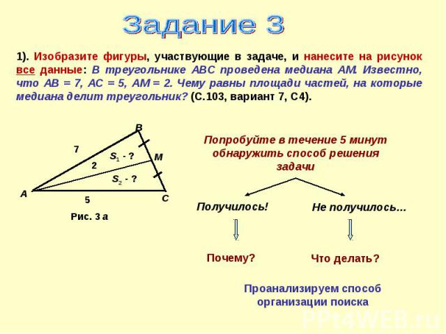 Задание 31). Изобразите фигуры, участвующие в задаче, и нанесите на рисунок все данные: В треугольнике АВС проведена медиана АМ. Известно, что АВ = 7, АС = 5, АМ = 2. Чему равны площади частей, на которые медиана делит треугольник? (С.103, вариант 7…