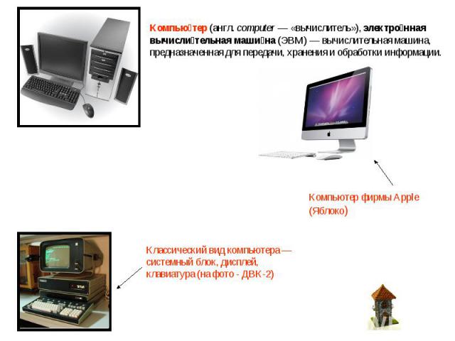 Компьютер (англ. computer — «вычислитель»), электронная вычислительная машина (ЭВМ) — вычислительная машина, предназначенная для передачи, хранения и обработки информации. Компьютер фирмы Apple (Яблоко)Классический вид компьютера — системный блок, д…