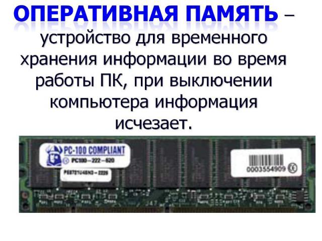 Оперативная память – устройство для временного хранения информации во время работы ПК, при выключении компьютера информация исчезает.