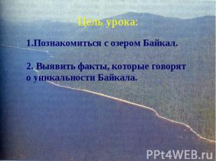 Цель урока: 1.Познакомиться с озером Байкал.2. Выявить факты, которые говорят о