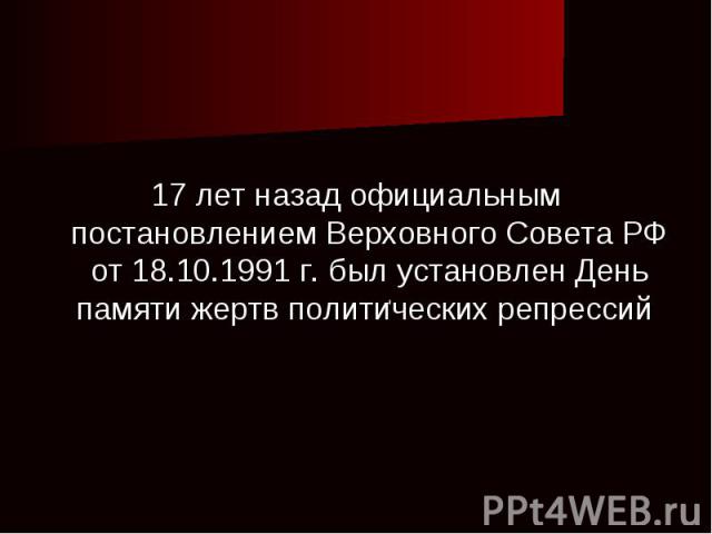 17 лет назад официальным постановлением Верховного Совета РФ от 18.10.1991 г. был установлен День памяти жертв политических репрессий
