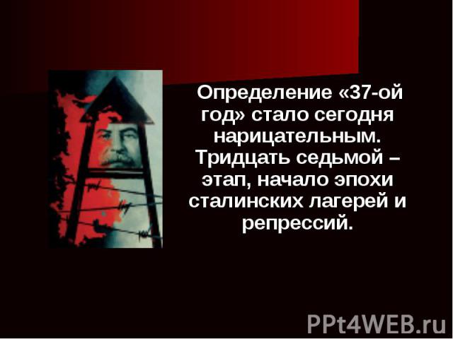 Определение «37-ой год» стало сегодня нарицательным. Тридцать седьмой – этап, начало эпохи сталинских лагерей и репрессий.