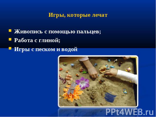 Игры, которые лечат Живопись с помощью пальцев;Работа с глиной;Игры с песком и водой