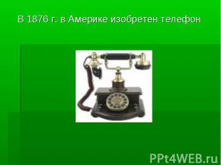 В 1876 г. в Америке изобретен телефон