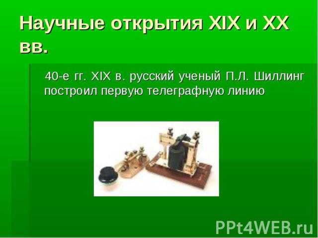 Научные открытия ХIX и XX вв. 40-е гг. XIX в. русский ученый П.Л. Шиллинг построил первую телеграфную линию