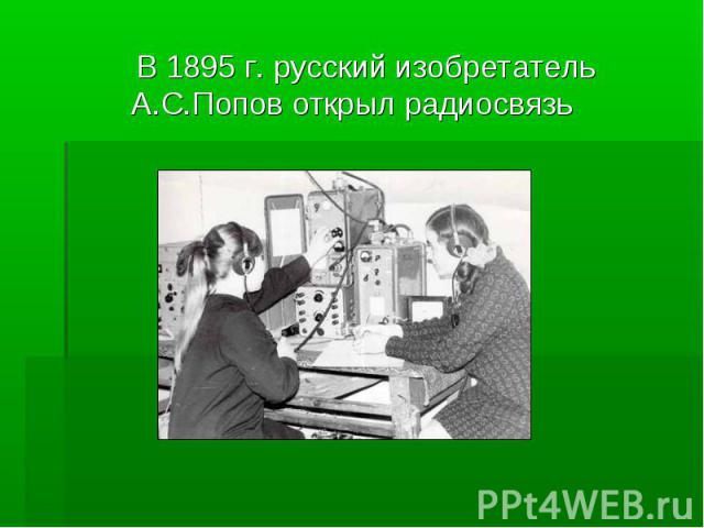 В 1895 г. русский изобретатель А.С.Попов открыл радиосвязь
