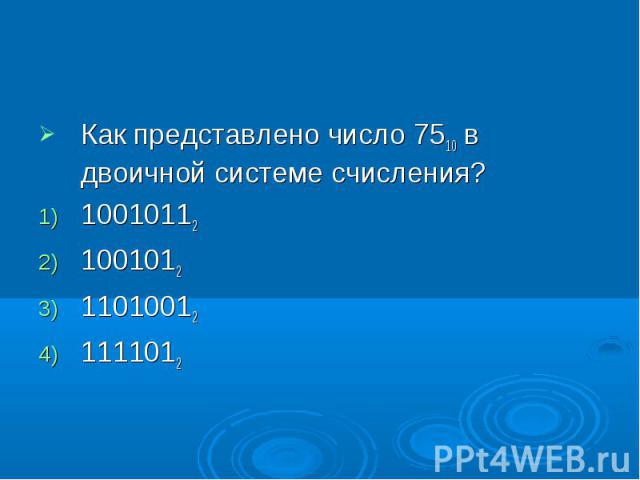 Как представлено число 7510 в двоичной системе счисления?100101121001012110100121111012