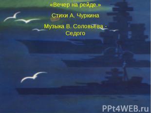 «Вечер на рейде.»Стихи А. ЧуркинаМузыка В. Соловьева - Седого