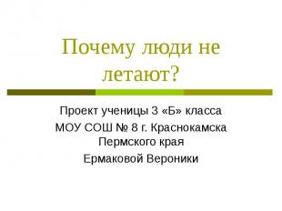 Почему люди не летают? Проект ученицы 3 «Б» классаМОУ СОШ № 8 г. Краснокамска Пе