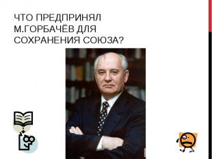 Что предпринял М.Горбачёв для сохранения Союза?