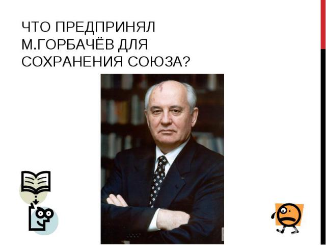 Что предпринял М.Горбачёв для сохранения Союза?