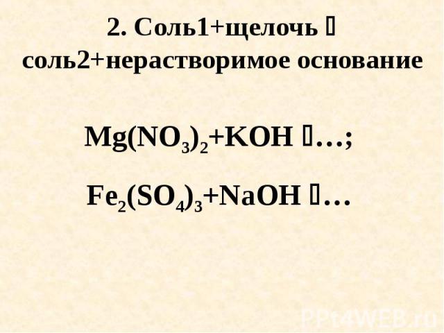 2. Соль1+щелочь соль2+нерастворимое основание Mg(NO3)2+KOH …; Fe2(SO4)3+NaOH …