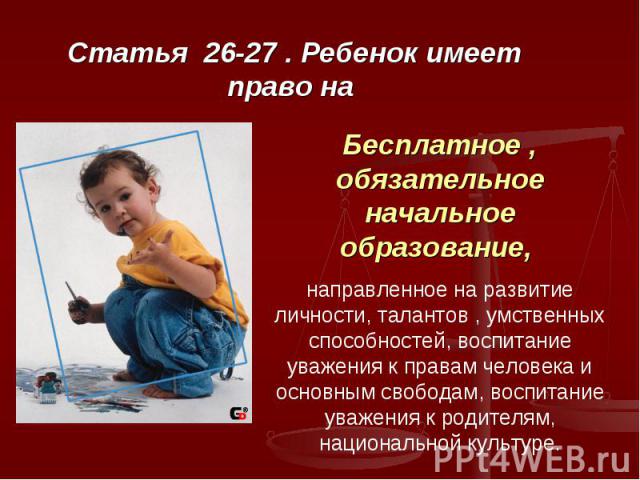 Статья 26-27 . Ребенок имеет право на Бесплатное , обязательное начальное образование, направленное на развитие личности, талантов , умственных способностей, воспитание уважения к правам человека и основным свободам, воспитание уважения к родителям,…