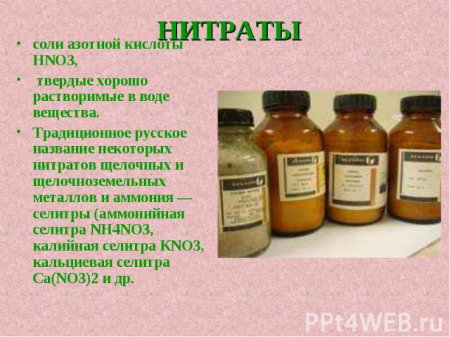 НИТРАТЫ соли азотной кислоты HNO3, твердые хорошо растворимые в воде вещества. Традиционное русское название некоторых нитратов щелочных и щелочноземельных металлов и аммония — селитры (аммонийная селитра NH4NO3, калийная селитра КNO3, кальциевая се…