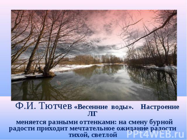 Ф.И. Тютчев «Весенние воды». Настроение ЛГ меняется разными оттенками: на смену бурной радости приходит мечтательное ожидание радости тихой, светлой