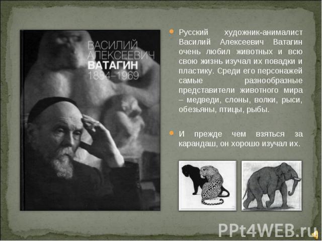 Русский художник-анималист Василий Алексеевич Ватагин очень любил животных и всю свою жизнь изучал их повадки и пластику. Среди его персонажей самые разнообразные представители животного мира – медведи, слоны, волки, рыси, обезьяны, птицы, рыбы.И пр…