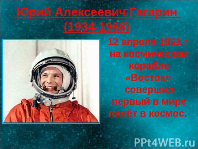 Юрий Алексеевич Гагарин (1934-1968) 12 апреля 1961 г на космическом корабле «Восток» совершил первый в мире полёт в космос.