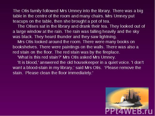 The Otis family followed Mrs Umney into the library. There was a big table in the centre of the room and many chairs. Mrs Umney put teacups on the table, then she brought a pot of tea. The Otises sat in the library and drank their tea. They looked o…