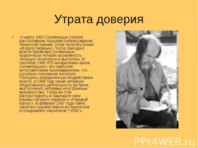 Утрата доверия К марту 1963 Солженицын утратил расположение Хрущёва (неприсуждение Ленинской премии, отказ печатать роман «В круге первом»). После прихода к власти Брежнева Солженицын практически потерял возможность легально печататься и выступать. …