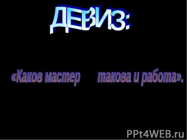 ДЕВИЗ:«Каков мастер такова и работа».