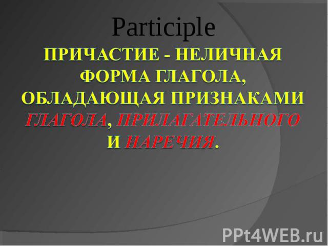 Participle Причастие - неличная форма глагола, обладающая признаками глагола, прилагательного и наречия.