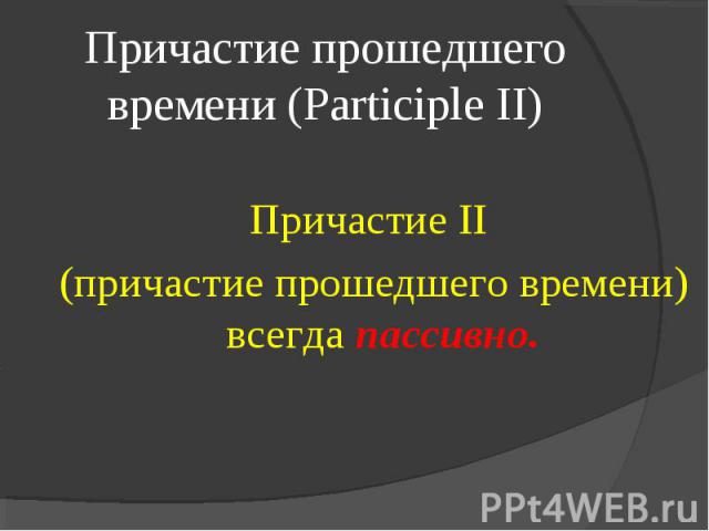 Причастие прошедшего времени (Participle II) Причастие II (причастие прошедшего времени) всегда пассивно.