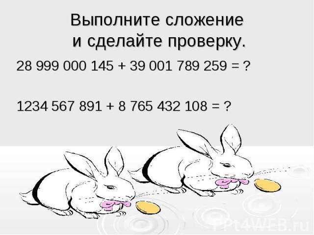 Выполните сложение и сделайте проверку. 28 999 000 145 + 39 001 789 259 = ?1234 567 891 + 8 765 432 108 = ?