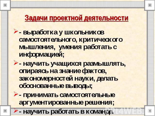 Задачи проектной деятельности - выработка у школьников самостоятельного, критического мышления, умения работать с информацией;- научить учащихся размышлять, опираясь на знание фактов, закономерностей науки, делать обоснованные выводы;- принимать сам…