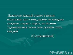 Далеко не каждый станет ученым, писателем, артистом, далеко не каждому суждено о