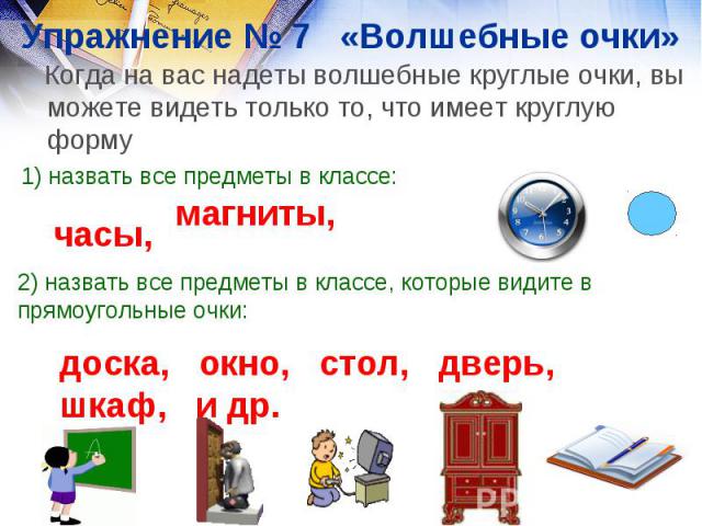 Упражнение № 7 «Волшебные очки» Когда на вас надеты волшебные круглые очки, вы можете видеть только то, что имеет круглую форму 1) назвать все предметы в классе:2) назвать все предметы в классе, которые видите в прямоугольные очки: