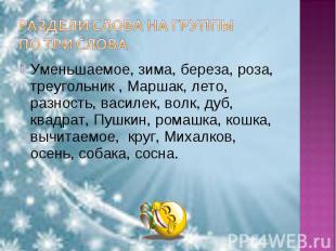 Раздели слова на группыпо три слова Уменьшаемое, зима, береза, роза, треугольник