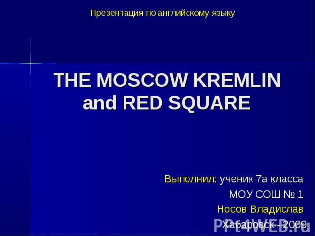 Презентация по английскому языку THE MOSCOW KREMLIN and RED SQUARE Выполнил: ученик 7а класса МОУ СОШ № 1 Носов Владислав Хабаровск - 2009