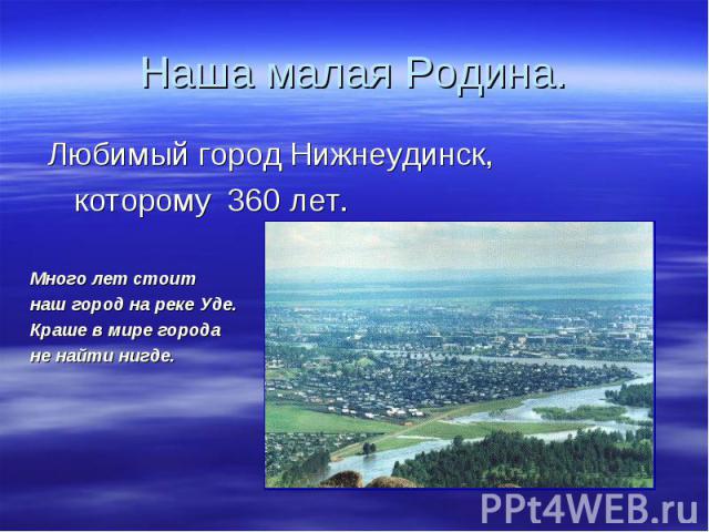 Наша малая Родина. Любимый город Нижнеудинск, которому 360 лет.Много лет стоит наш город на реке Уде.Краше в мире города не найти нигде.