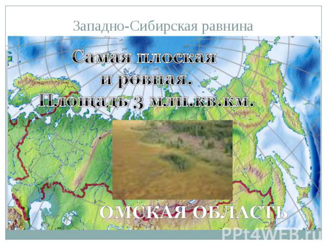 Западно-Сибирская равнина Самая плоская и ровная.Площадь 3 млн.кв.км.Омская область