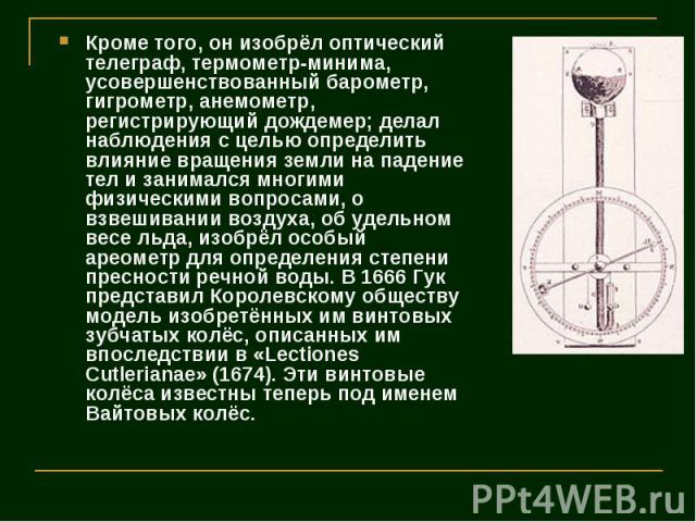 Кроме того, он изобрёл оптический телеграф, термометр-минима, усовершенствованный барометр, гигрометр, анемометр, регистрирующий дождемер; делал наблюдения с целью определить влияние вращения земли на падение тел и занимался многими физическими вопр…